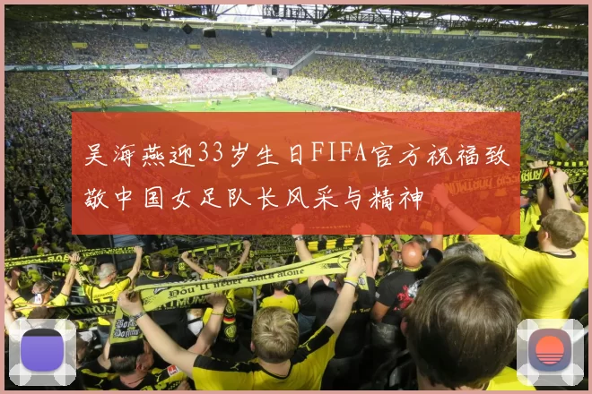 吴海燕迎33岁生日FIFA官方祝福致敬中国女足队长风采与精神