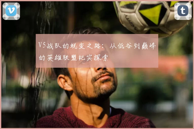 V5战队的蜕变之路：从低谷到巅峰的英雄联盟纪实探索
