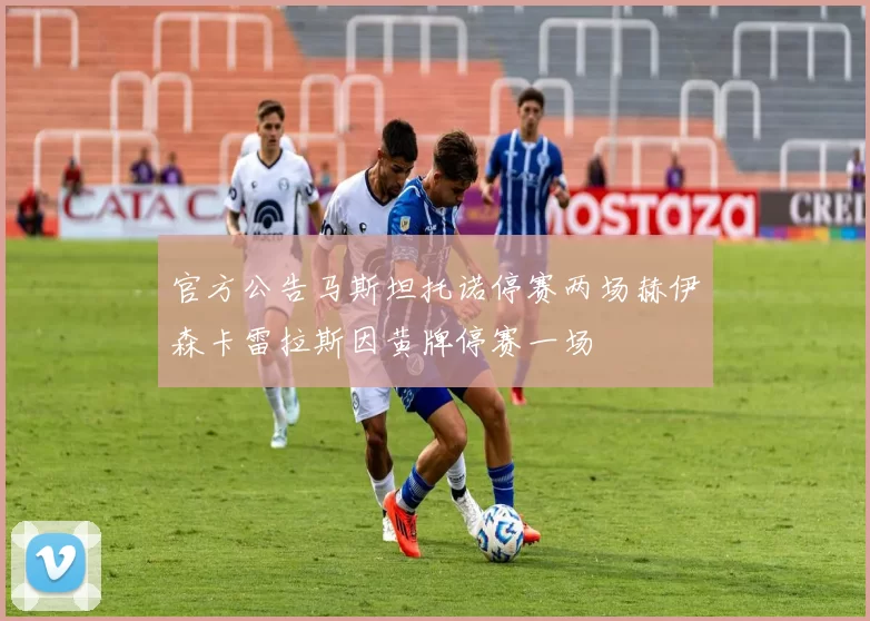 官方公告马斯坦托诺停赛两场赫伊森卡雷拉斯因黄牌停赛一场
