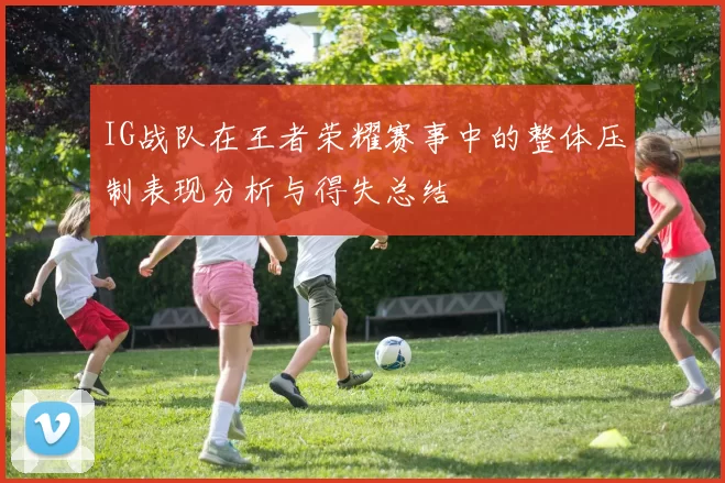 IG战队在王者荣耀赛事中的整体压制表现分析与得失总结