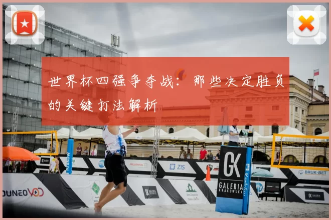 世界杯四强争夺战:那些决定胜负的关键打法解析