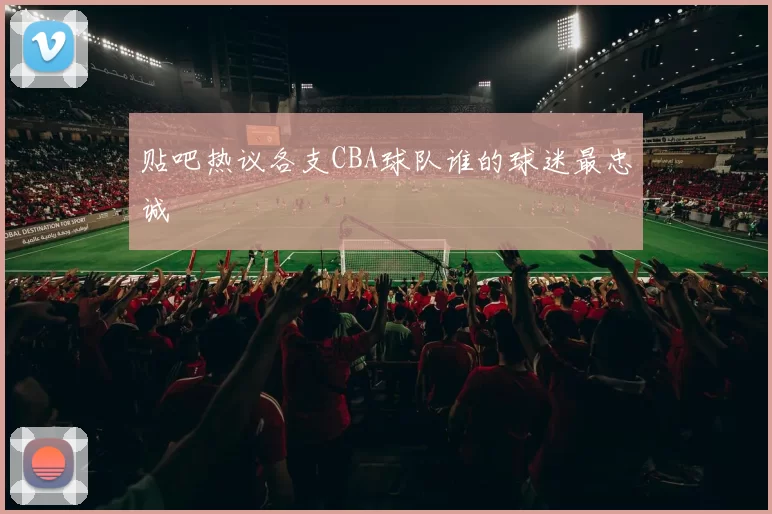 贴吧热议各支CBA球队谁的球迷最忠诚
