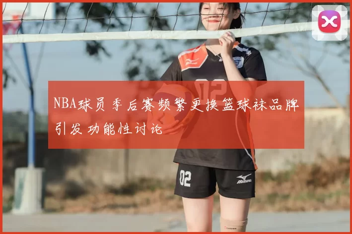 NBA球员季后赛频繁更换篮球袜品牌引发功能性讨论