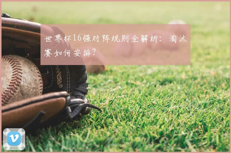 世界杯16强对阵规则全解析：淘汰赛如何安排？