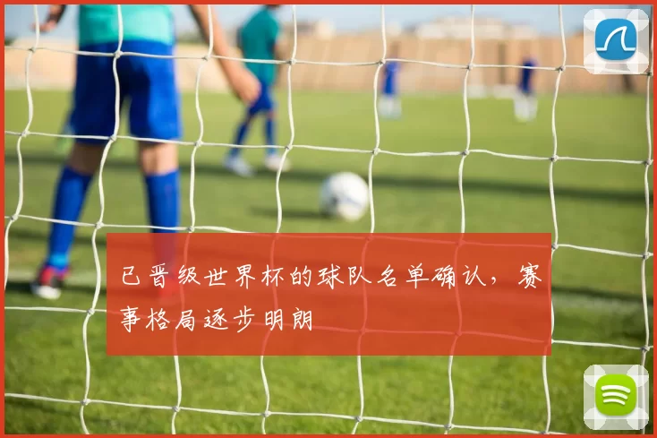 已晋级世界杯的球队名单确认,赛事格局逐步明朗