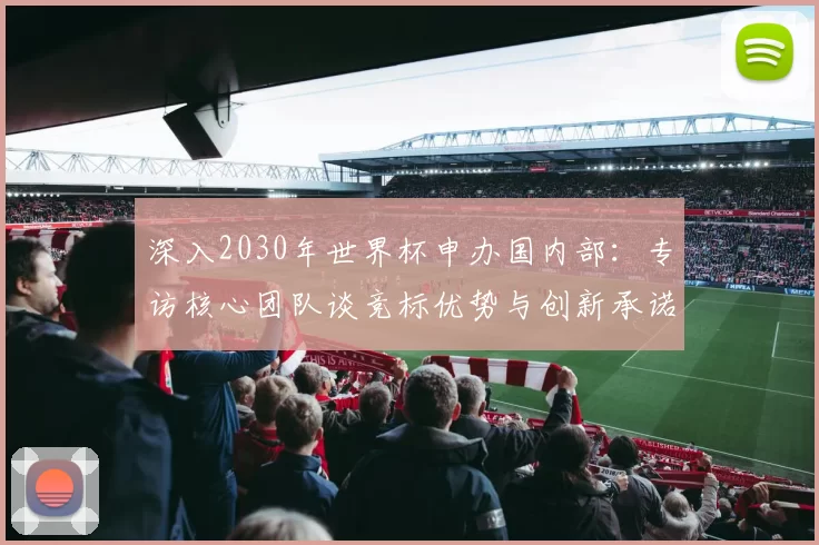 深入2030年世界杯申办国内部:专访核心团队谈竞标优势与创新承诺