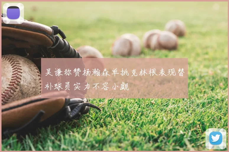 吴谦称赞杨瀚森单挑克林根表现替补球员实力不容小觑
