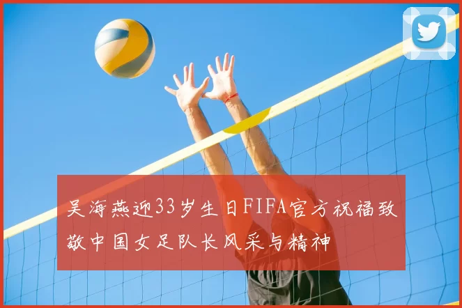 吴海燕迎33岁生日FIFA官方祝福致敬中国女足队长风采与精神