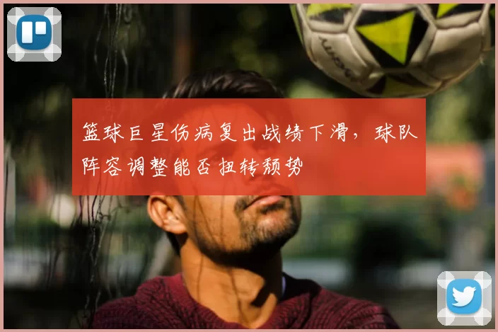 篮球巨星伤病复出战绩下滑,球队阵容调整能否扭转颓势