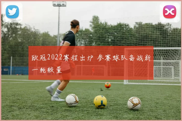 欧冠2022赛程出炉 参赛球队备战新一轮较量