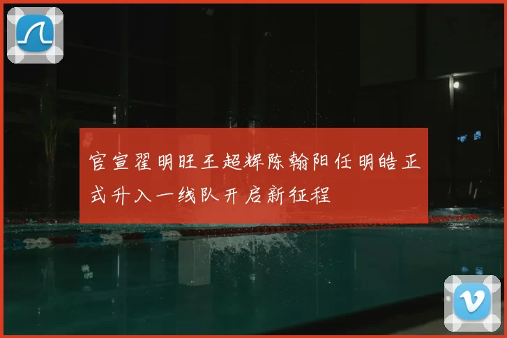 官宣翟明旺王超辉陈翰阳任明皓正式升入一线队开启新征程