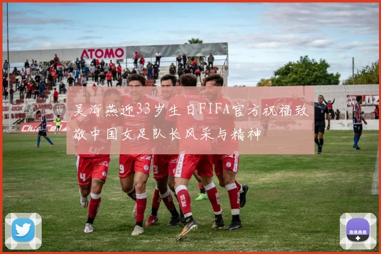 吴海燕迎33岁生日FIFA官方祝福致敬中国女足队长风采与精神
