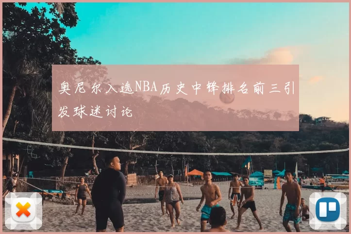 奥尼尔入选NBA历史中锋排名前三引发球迷讨论