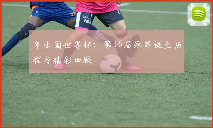 年法国世界杯：第16届冠军诞生历程与精彩回顾