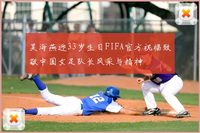 吴海燕迎33岁生日FIFA官方祝福致敬中国女足队长风采与精神