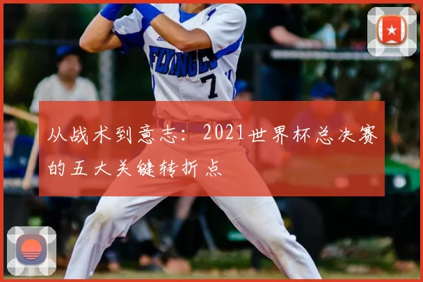 从战术到意志:2021世界杯总决赛的五大关键转折点