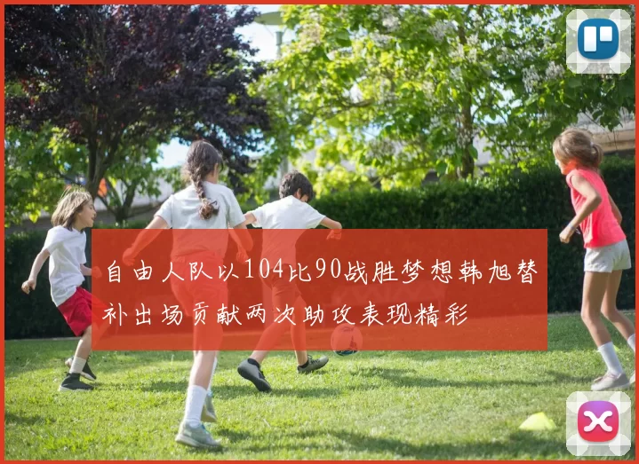 自由人队以104比90战胜梦想韩旭替补出场贡献两次助攻表现精彩