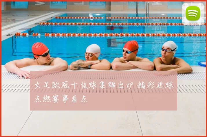 女足欧冠十佳球集锦出炉 精彩进球点燃赛事看点