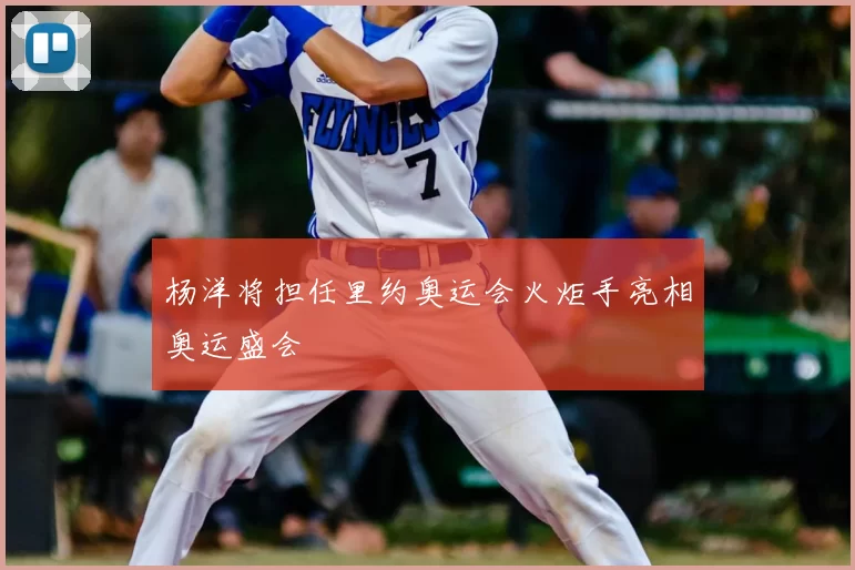 杨洋将担任里约奥运会火炬手亮相奥运盛会