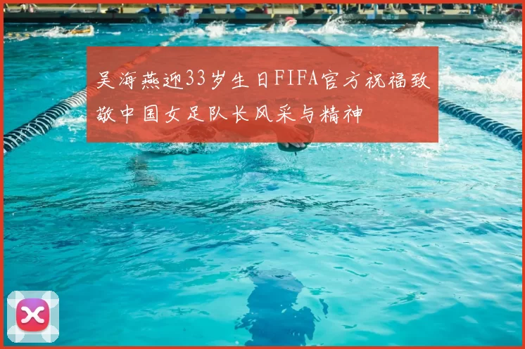 吴海燕迎33岁生日FIFA官方祝福致敬中国女足队长风采与精神