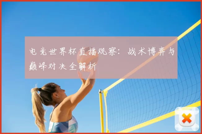 电竞世界杯直播观察：战术博弈与巅峰对决全解析