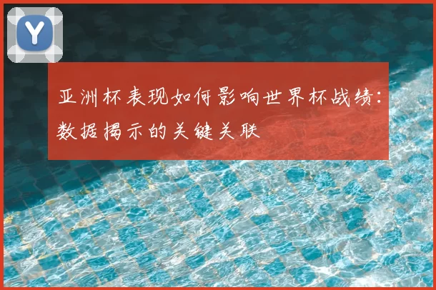 亚洲杯表现如何影响世界杯战绩:数据揭示的关键关联