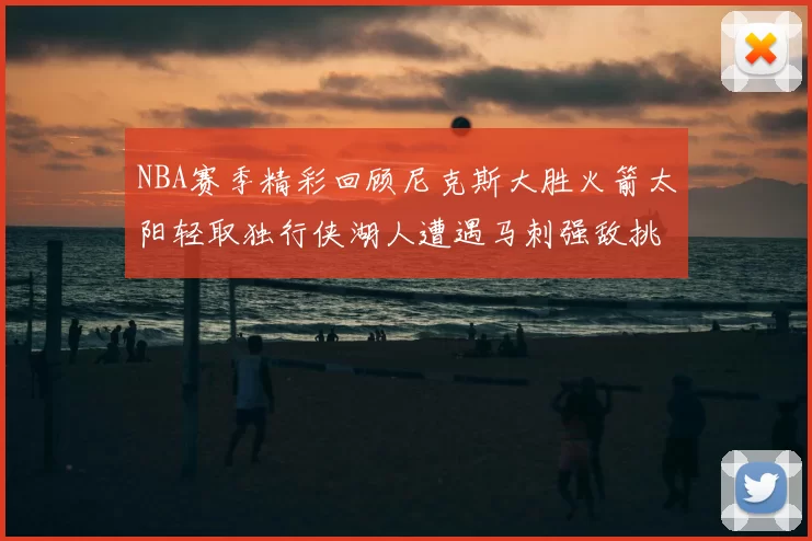 NBA赛季精彩回顾尼克斯大胜火箭太阳轻取独行侠湖人遭遇马刺强敌挑战