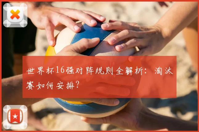 世界杯16强对阵规则全解析:淘汰赛如何安排?