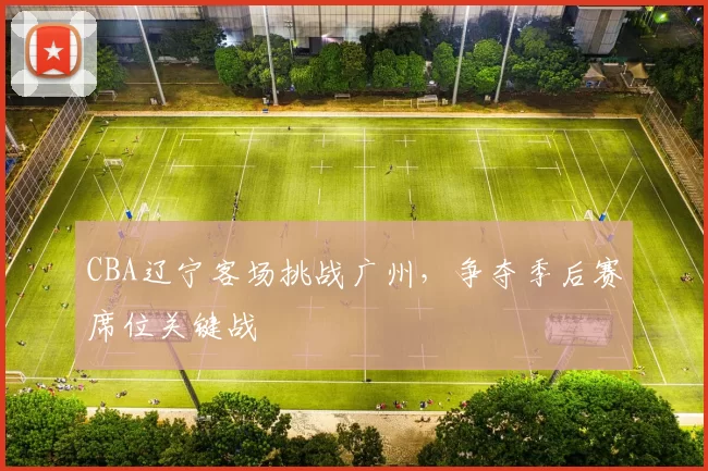 CBA辽宁客场挑战广州,争夺季后赛席位关键战
