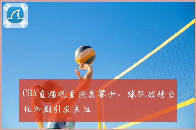 CBA直播观看热度攀升，球队战绩分化加剧引发关注
