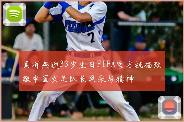 吴海燕迎33岁生日FIFA官方祝福致敬中国女足队长风采与精神