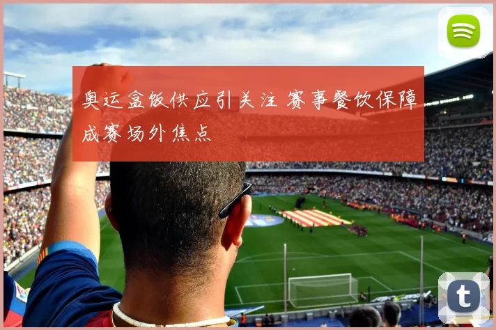 奥运盒饭供应引关注 赛事餐饮保障成赛场外焦点