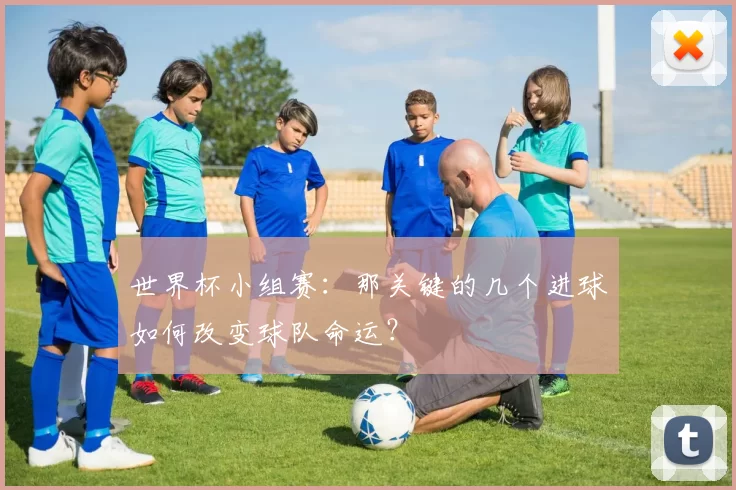 世界杯小组赛:那关键的几个进球如何改变球队命运?