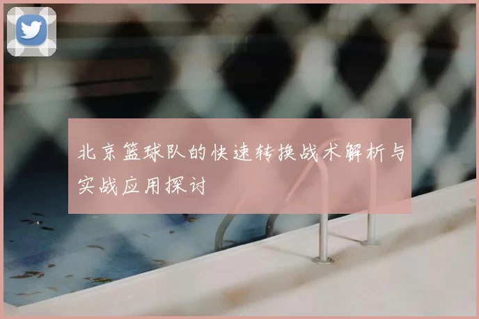 北京篮球队的快速转换战术解析与实战应用探讨