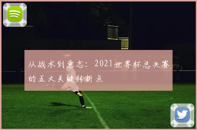 从战术到意志:2021世界杯总决赛的五大关键转折点