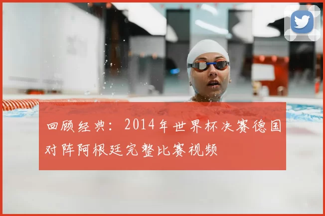 回顾经典：2014年世界杯决赛德国对阵阿根廷完整比赛视频