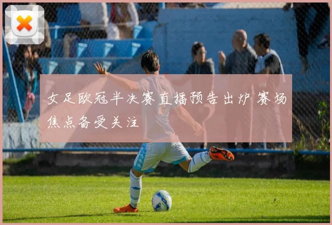 女足欧冠半决赛直播预告出炉 赛场焦点备受关注