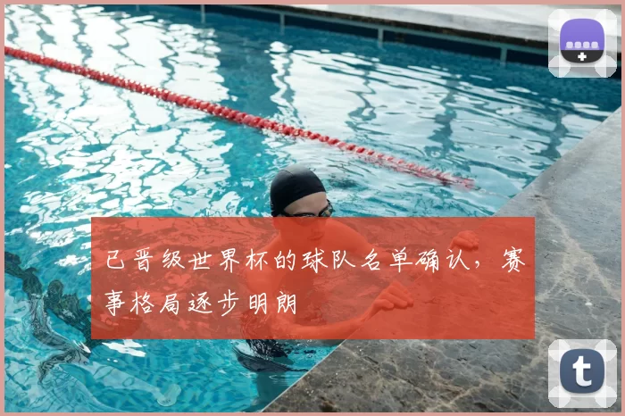 已晋级世界杯的球队名单确认,赛事格局逐步明朗