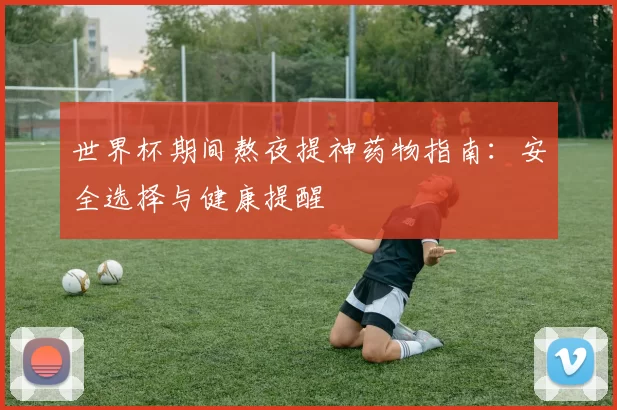世界杯期间熬夜提神药物指南:安全选择与健康提醒