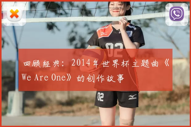 回顾经典：2014年世界杯主题曲《We Are One》的创作故事