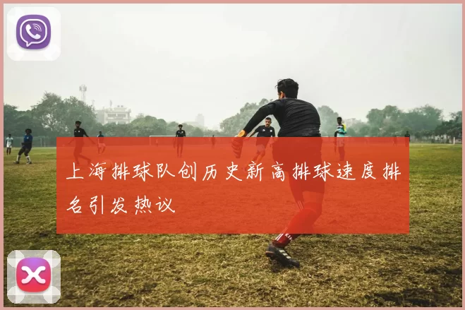 上海排球队创历史新高排球速度排名引发热议