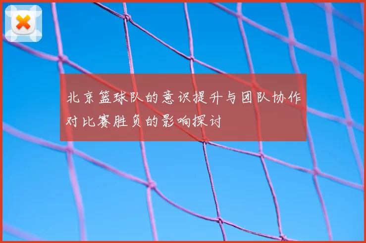 北京篮球队的意识提升与团队协作对比赛胜负的影响探讨
