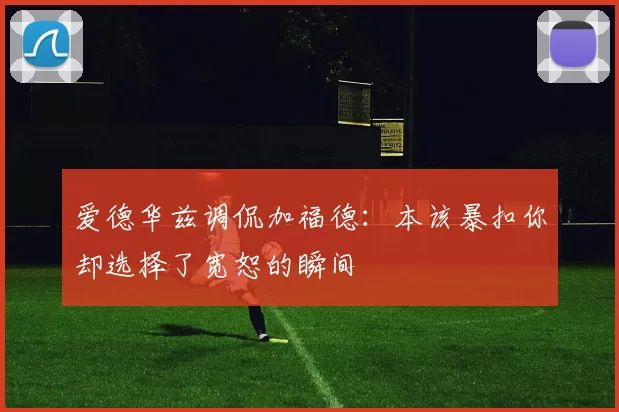 爱德华兹调侃加福德：本该暴扣你却选择了宽恕的瞬间