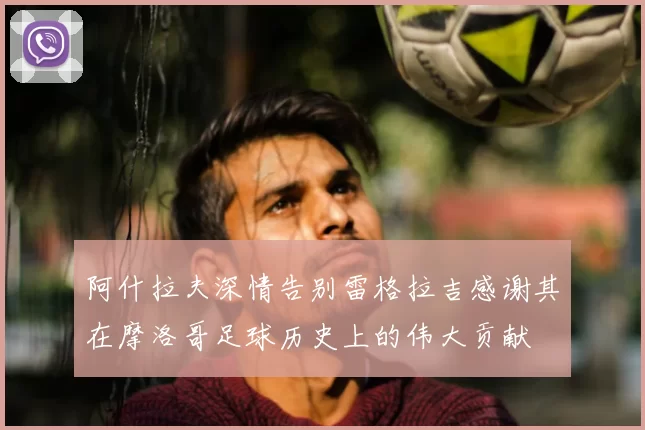 阿什拉夫深情告别雷格拉吉感谢其在摩洛哥足球历史上的伟大贡献