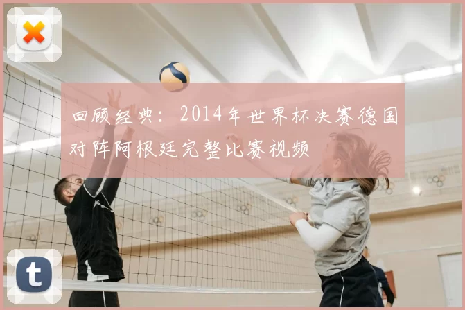 回顾经典：2014年世界杯决赛德国对阵阿根廷完整比赛视频