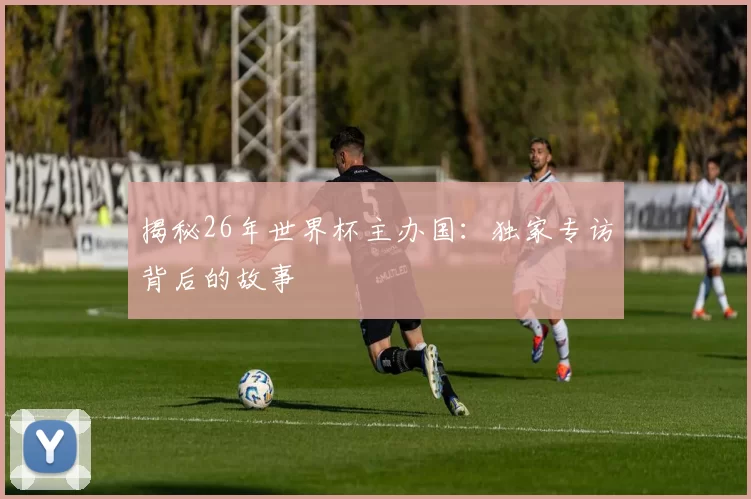 揭秘26年世界杯主办国：独家专访背后的故事