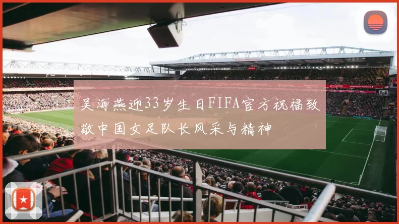 吴海燕迎33岁生日FIFA官方祝福致敬中国女足队长风采与精神