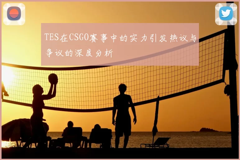 TES在CSGO赛事中的实力引发热议与争议的深度分析