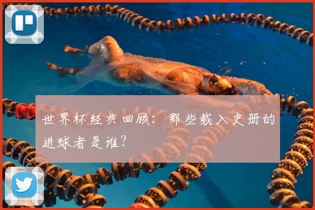 世界杯经典回顾：那些载入史册的进球者是谁？