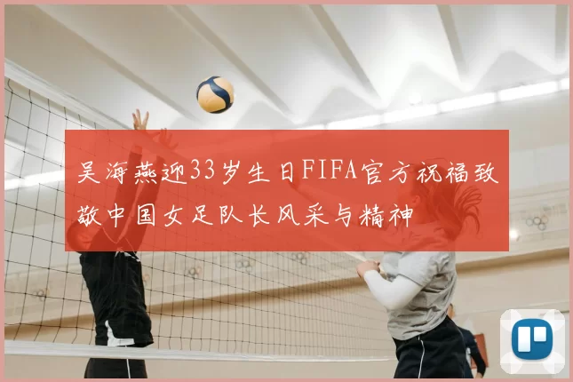 吴海燕迎33岁生日FIFA官方祝福致敬中国女足队长风采与精神